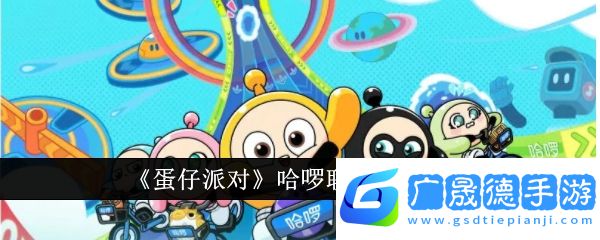蛋仔派對哈啰聯(lián)名活動有哪些-蛋仔派對哈啰聯(lián)名活動詳情介紹分享